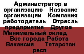 Администратор в организацию › Название организации ­ Компания-работодатель › Отрасль предприятия ­ Другое › Минимальный оклад ­ 1 - Все города Работа » Вакансии   . Татарстан респ.